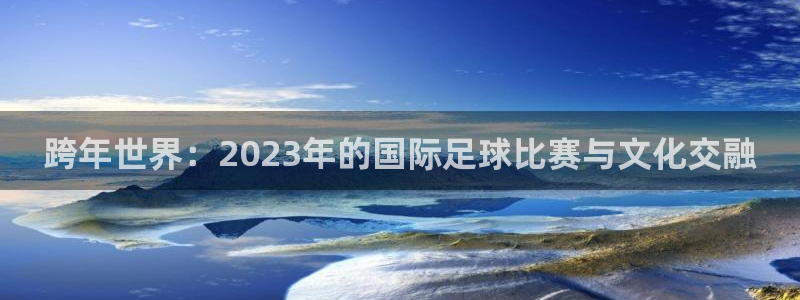 跨年世界：2023年的国际足球比赛与文化交融