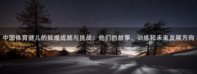 3377体育app官方下载：中国体育健儿的辉煌成就与挑战：他们的故事、训练和未来发展方向