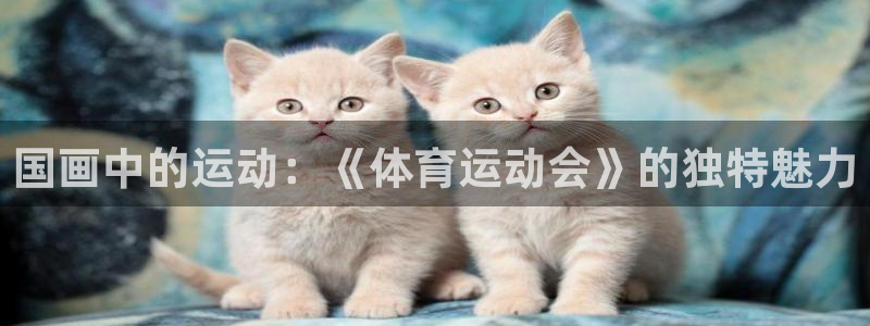 3377体育官网下载：国画中的运动：《体育运动会》的独特魅力