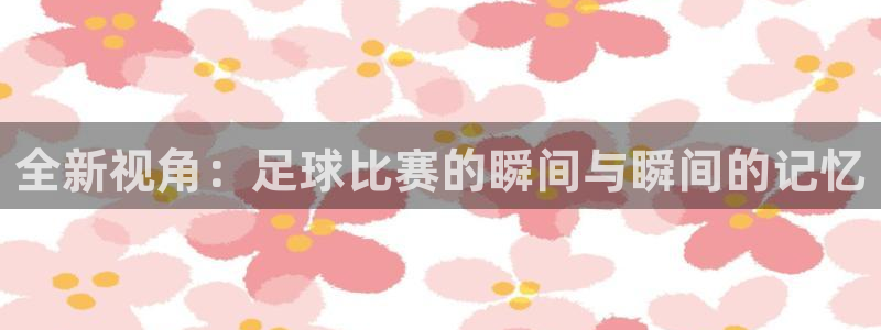 全新视角：足球比赛的瞬间与瞬间的记忆