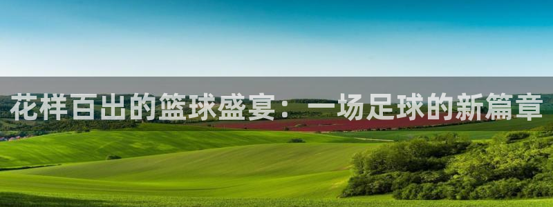 花样百出的篮球盛宴：一场足球的新篇章