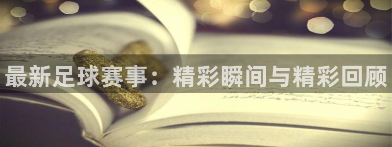 最新足球赛事：精彩瞬间与精彩回顾